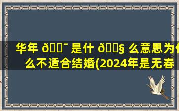 华年 🐯 是什 🐧 么意思为什么不适合结婚(2024年是无春年要结婚怎么办)